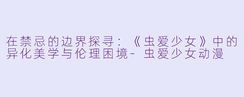 在禁忌的边界探寻：《虫爱少女》中的异化美学与伦理困境-虫爱少女动漫