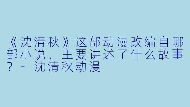 《沈清秋》这部动漫改编自哪部小说，主要讲述了什么故事？-沈清秋动漫