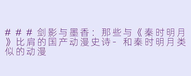 ###剑影与墨香：那些与《秦时明月》比肩的国产动漫史诗-和秦时明月类似的动漫