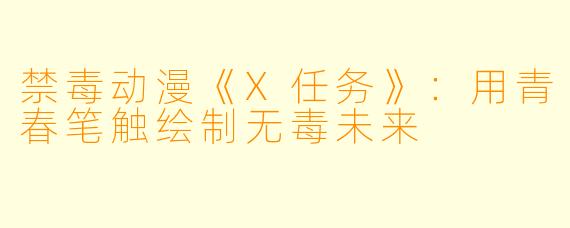 禁毒动漫《X任务》：用青春笔触绘制无毒未来