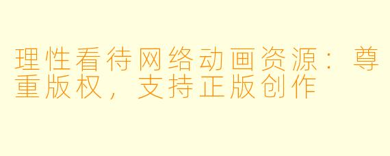 理性看待网络动画资源：尊重版权，支持正版创作