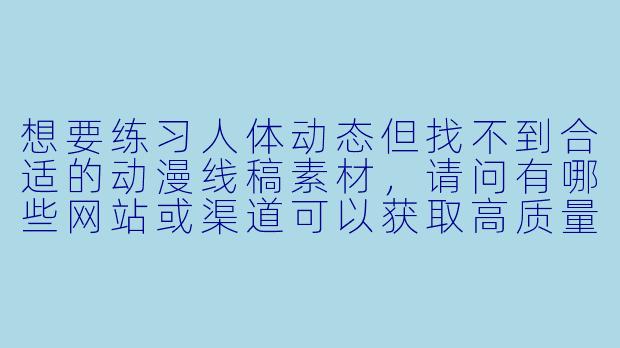 想要练习人体动态但找不到合适的动漫线稿素材，请问有哪些网站或渠道可以获取高质量、可商用的线稿资源？