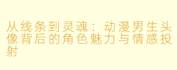 从线条到灵魂：动漫男生头像背后的角色魅力与情感投射