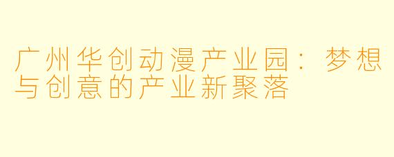 广州华创动漫产业园:梦想与创意的产业新聚落