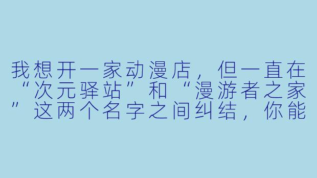 我想开一家动漫店，但一直在“次元驿站”和“漫游者之家”这两个名字之间纠结，你能帮我分析一下哪个更好吗？