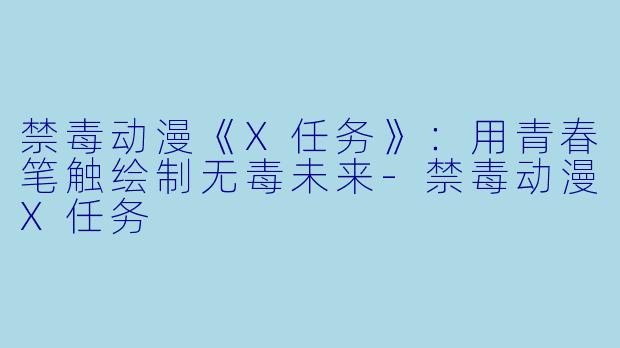 禁毒动漫《X任务》：用青春笔触绘制无毒未来-禁毒动漫X任务