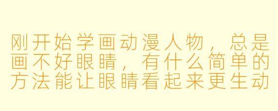 刚开始学画动漫人物，总是画不好眼睛，有什么简单的方法能让眼睛看起来更生动自然吗？