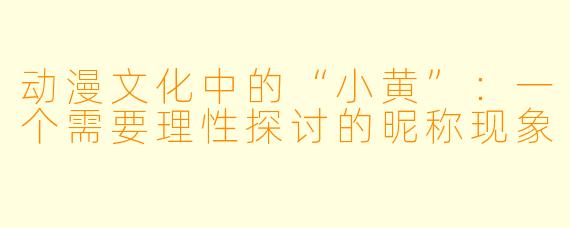 动漫文化中的“小黄”:一个需要理性探讨的昵称现象