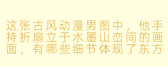 这张古风动漫男图中，他手持折扇立于水墨山峦间的画面，有哪些细节体现了东方美学？