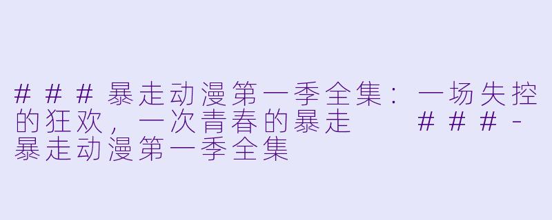 ###暴走动漫第一季全集：一场失控的狂欢，一次青春的暴走

###-暴走动漫第一季全集