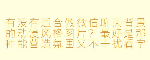 有没有适合做微信聊天背景的动漫风格图片？最好是那种能营造氛围又不干扰看字的。
