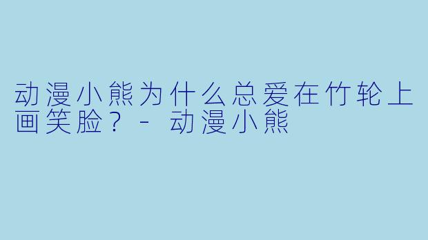 动漫小熊为什么总爱在竹轮上画笑脸？