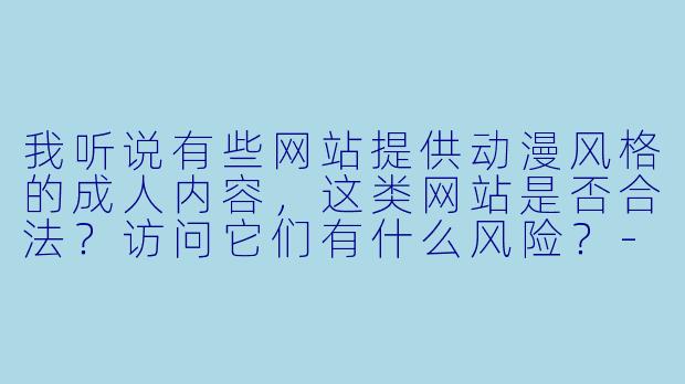 我听说有些网站提供动漫风格的成人内容，这类网站是否合法？访问它们有什么风险？-动漫色情网