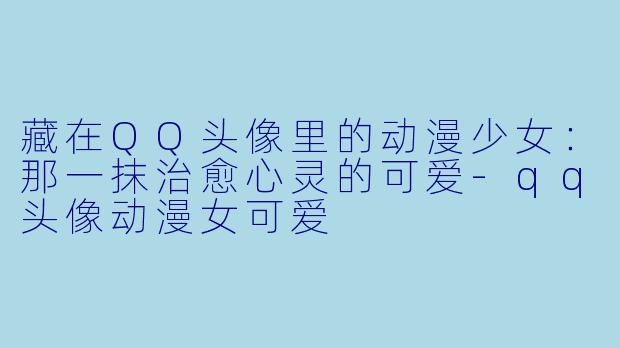 藏在QQ头像里的动漫少女：那一抹治愈心灵的可爱