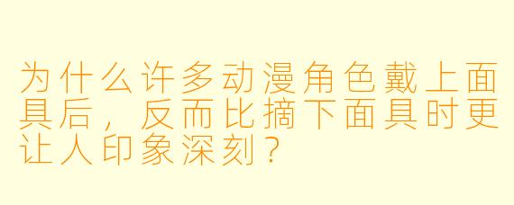 为什么许多动漫角色戴上面具后，反而比摘下面具时更让人印象深刻？
