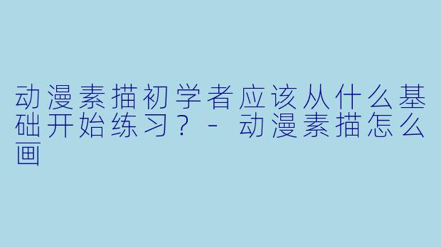 动漫素描初学者应该从什么基础开始练习？-动漫素描怎么画