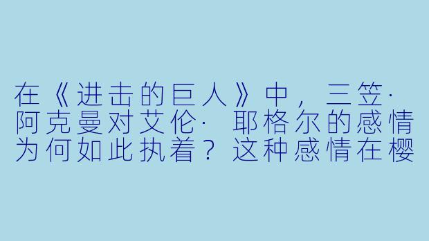 在《进击的巨人》中，三笠·阿克曼对艾伦·耶格尔的感情为何如此执着？这种感情在樱花动漫的改编中是否有特别的表现？