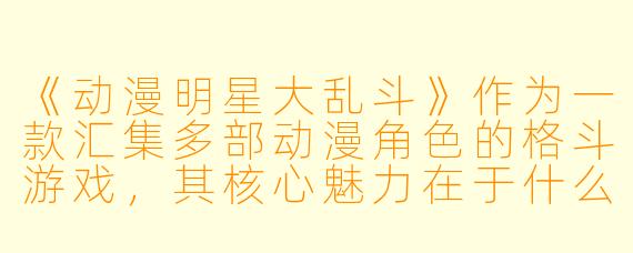 《动漫明星大乱斗》作为一款汇集多部动漫角色的格斗游戏，其核心魅力在于什么？它如何平衡不同作品角色的战力差异？