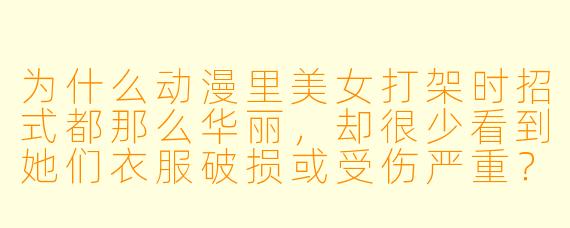 为什么动漫里美女打架时招式都那么华丽，却很少看到她们衣服破损或受伤严重？