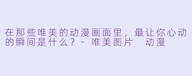 在那些唯美的动漫画面里，最让你心动的瞬间是什么？
