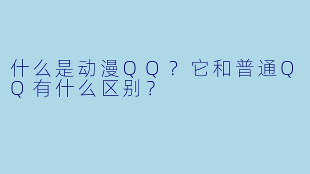 什么是动漫QQ？它和普通QQ有什么区别？