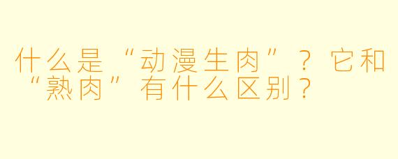 什么是“动漫生肉”？它和“熟肉”有什么区别？