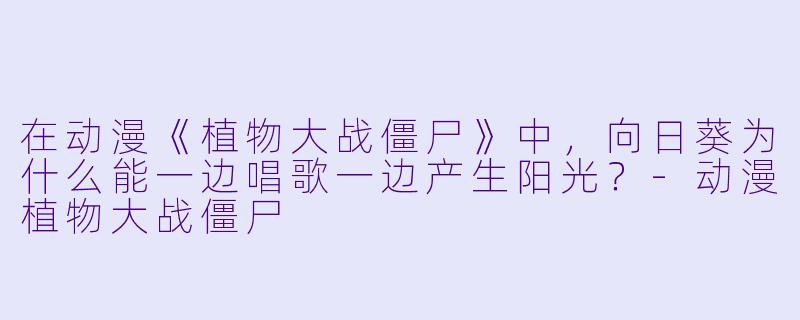 在动漫《植物大战僵尸》中，向日葵为什么能一边唱歌一边产生阳光？-动漫植物大战僵尸