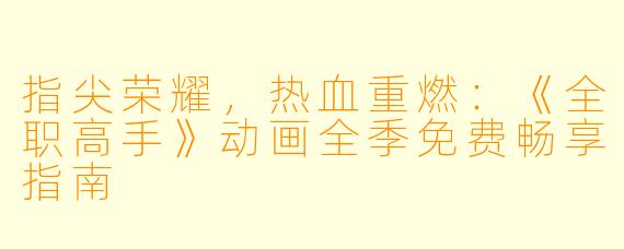 指尖荣耀,热血重燃:《全职高手》动画全季免费畅享指南