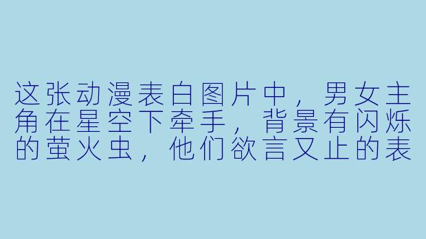 这张动漫表白图片中，男女主角在星空下牵手，背景有闪烁的萤火虫，他们欲言又止的表情特别动人。你能为这幅画面配一段含蓄而温柔的告白台词吗？-表白动漫图片