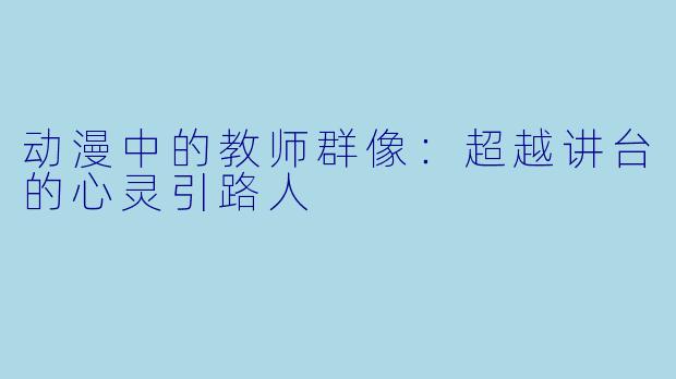 动漫中的教师群像：超越讲台的心灵引路人
