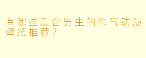 有哪些适合男生的帅气动漫壁纸推荐？