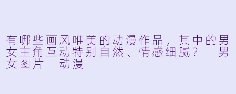 有哪些画风唯美的动漫作品，其中的男女主角互动特别自然、情感细腻？