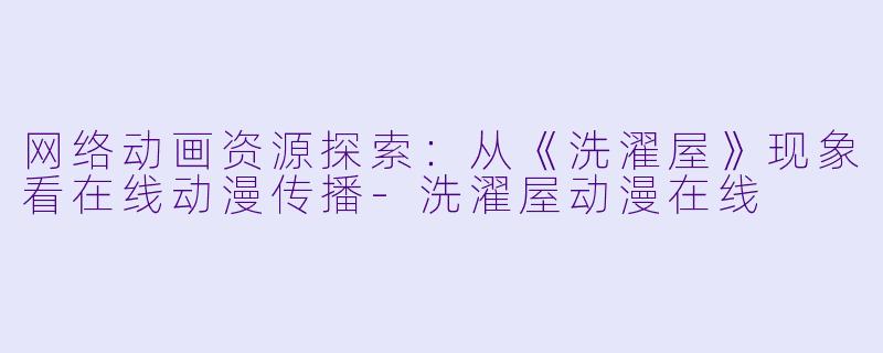 网络动画资源探索：从《洗濯屋》现象看在线动漫传播-洗濯屋动漫在线