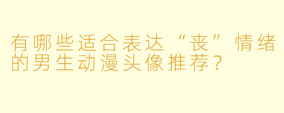 有哪些适合表达“丧”情绪的男生动漫头像推荐？