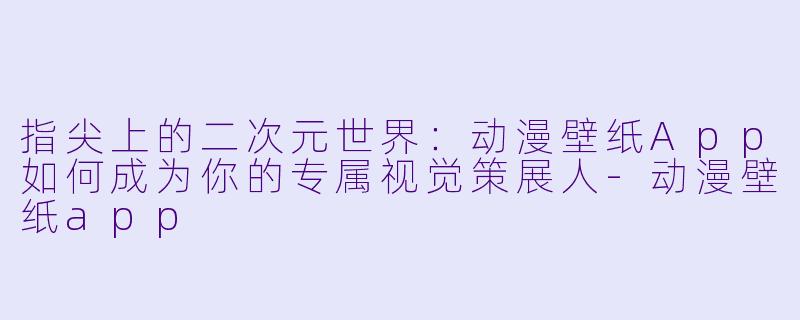 指尖上的二次元世界：动漫壁纸App如何成为你的专属视觉策展人-动漫壁纸app