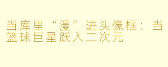 当库里“漫”进头像框：当篮球巨星跃入二次元