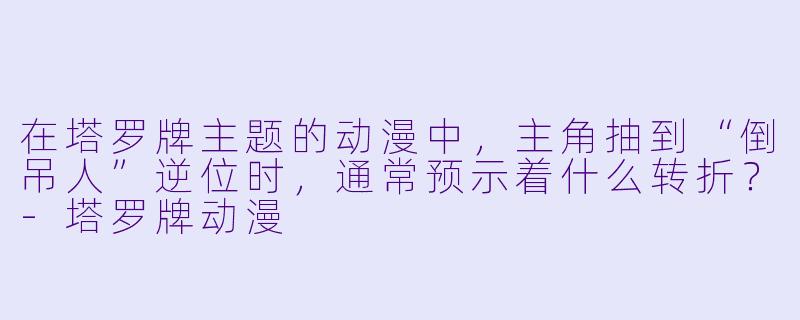 在塔罗牌主题的动漫中，主角抽到“倒吊人”逆位时，通常预示着什么转折？