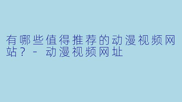 有哪些值得推荐的动漫视频网站?-动漫视频网址