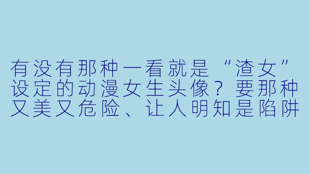 有没有那种一看就是“渣女”设定的动漫女生头像?要那种又美又危险、让人明知是陷阱还想靠近的感觉!