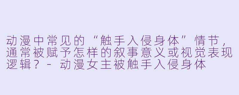 动漫中常见的“触手入侵身体”情节，通常被赋予怎样的叙事意义或视觉表现逻辑？