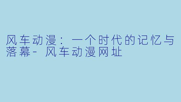 风车动漫：一个时代的记忆与落幕