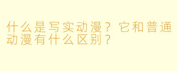 什么是写实动漫？它和普通动漫有什么区别？