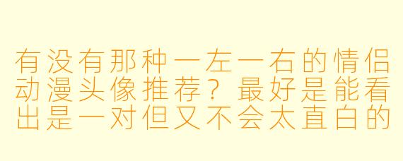 有没有那种一左一右的情侣动漫头像推荐?最好是能看出是一对但又不会太直白的那种。