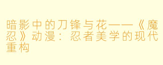 暗影中的刀锋与花——《魔忍》动漫:忍者美学的现代重构