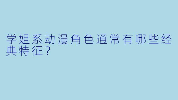 学姐系动漫角色通常有哪些经典特征？