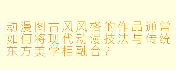 动漫图古风风格的作品通常如何将现代动漫技法与传统东方美学相融合？