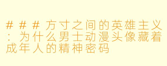 ###方寸之间的英雄主义：为什么男士动漫头像藏着成年人的精神密码