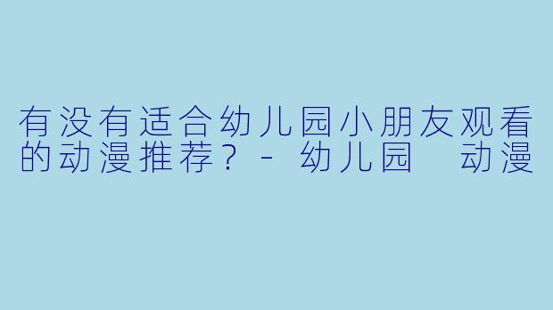 有没有适合幼儿园小朋友观看的动漫推荐？-幼儿园 动漫