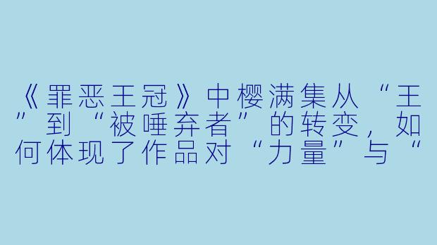 《罪恶王冠》中樱满集从“王”到“被唾弃者”的转变，如何体现了作品对“力量”与“责任”的思考？