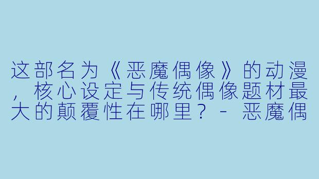 这部名为《恶魔偶像》的动漫，核心设定与传统偶像题材最大的颠覆性在哪里？-恶魔偶像动漫